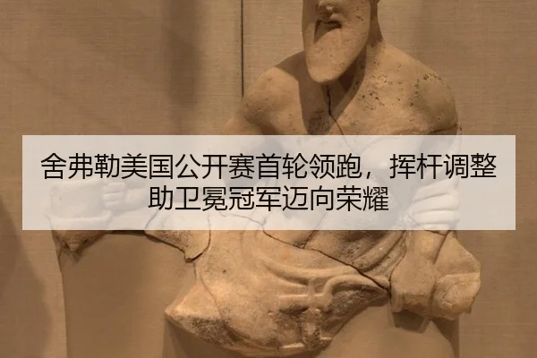 舍弗勒美国公开赛首轮领跑，挥杆调整助卫冕冠军迈向荣耀